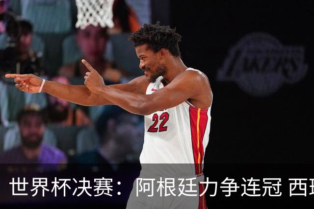 世界杯决赛：阿根廷力争连冠 西班牙求首冠 梅西冲金靴