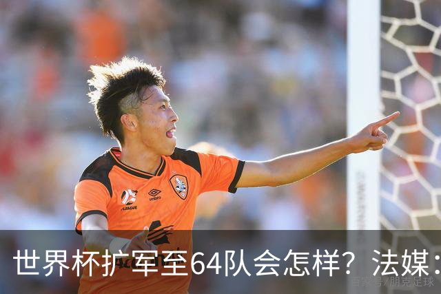 世界杯扩军至64队会怎样？法媒：依然没有中国队