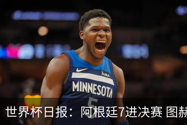 世界杯日报：阿根廷7进决赛 图赫尔将留任率队征战欧洲杯