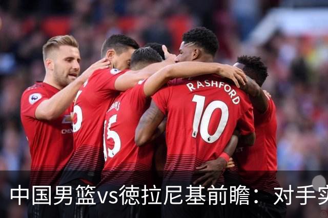 中国男篮vs徳拉尼基前瞻：对手实力不俗非旅游队，男篮新人受期待