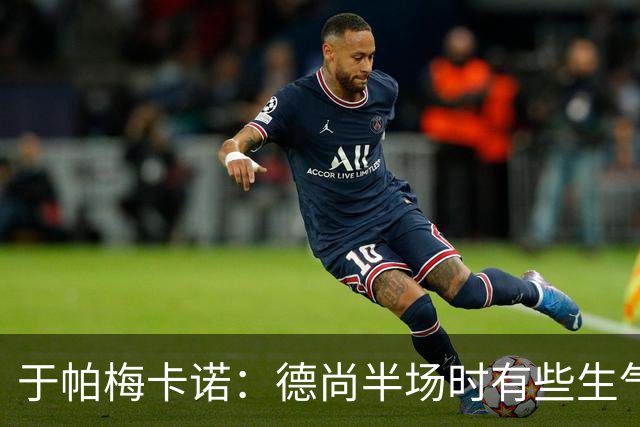 于帕梅卡诺：德尚半场时有些生气 感谢他并希望他未来一切顺利