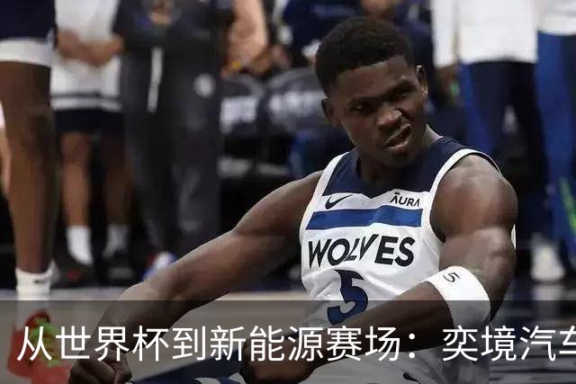 从世界杯到新能源赛场：奕境汽车如何用“不争先”换“终局控场”