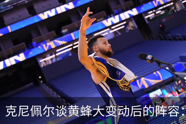 克尼佩尔谈黄蜂大变动后的阵容：很喜欢现有的阵容 外线射手如云