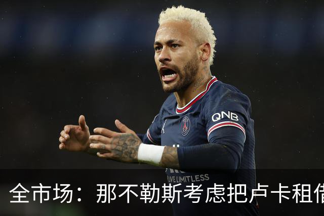 全市场：那不勒斯考虑把卢卡租借给拉齐奥，以说服对方出售吉拉