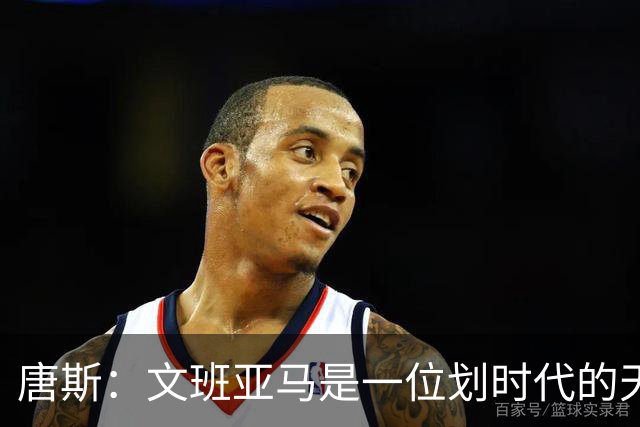 唐斯：文班亚马是一位划时代的天才 我亦如此