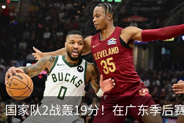 国家队2战轰19分！在广东季后赛5战得3分，球迷：离开杜锋会打球了