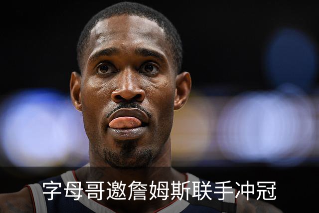 字母哥邀詹姆斯联手冲冠