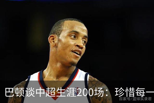 巴顿谈中超生涯200场：珍惜每一次站上赛场的机会，继续拼尽全力