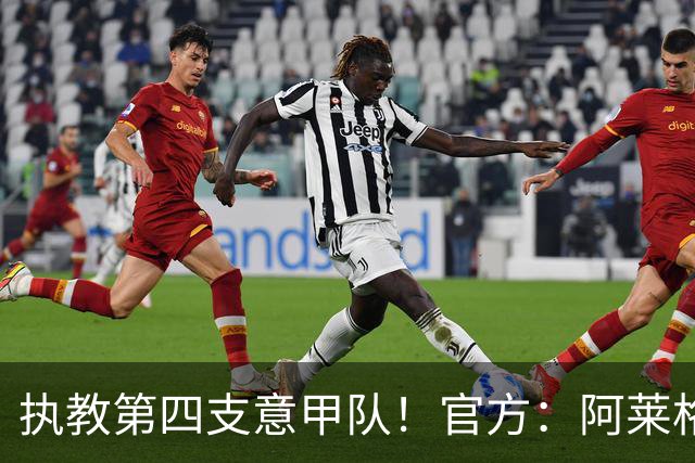 执教第四支意甲队！官方：阿莱格里执教那不勒斯，接替孔蒂