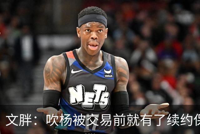 文胖：吹杨被交易前就有了续约保障 但奇才要求他缺战来争状元签