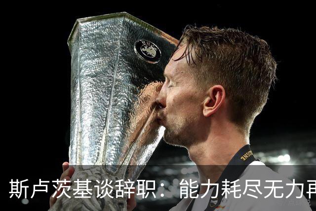 斯卢茨基谈辞职：能力耗尽无力再给予队员球迷回馈，不想为钱留下
