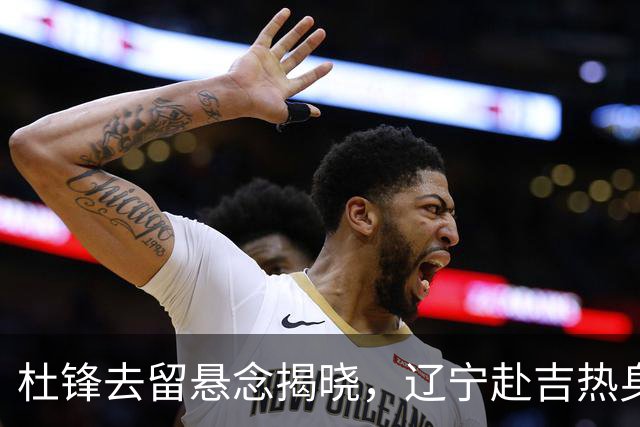 杜锋去留悬念揭晓，辽宁赴吉热身，山西广厦1换1交易达成，状元大热未报名选秀