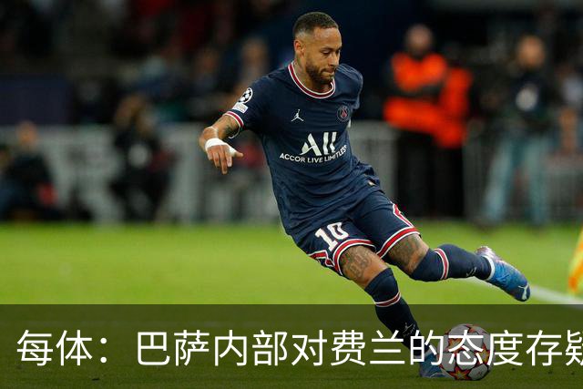 每体：巴萨内部对费兰的态度存疑，即使续约也不会大幅度加薪