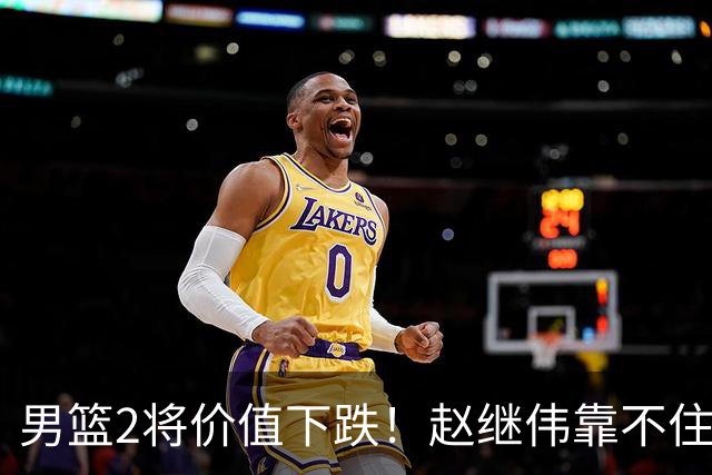 男篮2将价值下跌！赵继伟靠不住，王俊杰遭高强度防守哑火！