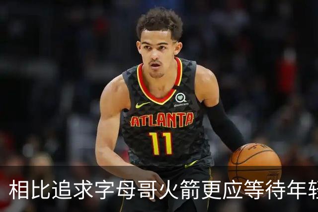 相比追求字母哥火箭更应等待年轻人的成长 休赛期可尝试签换伊森