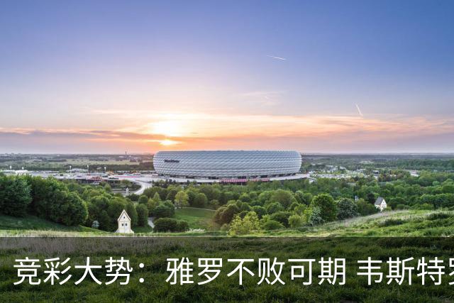 竞彩大势：雅罗不败可期 韦斯特罗斯信心十足