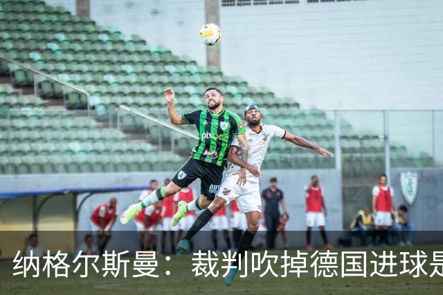 纳格尔斯曼：裁判吹掉德国进球是丑闻 我绝不会辞职的