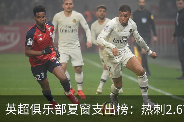 英超俱乐部夏窗支出榜：热刺2.67亿欧领跑，曼城1.35亿欧第二