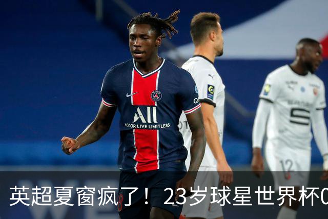 英超夏窗疯了！23岁球星世界杯0进球，有望1.17亿镑加盟切尔西