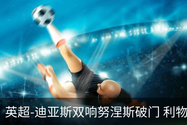 英超-迪亚斯双响努涅斯破门 利物浦3-0伯恩茅斯