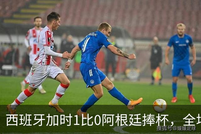 西班牙加时1比0阿根廷捧杯，全场高喊“梅西！梅西！”万人致敬队长落泪