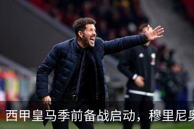 西甲皇马季前备战启动，穆里尼奥遭遇三大考验，新赛季前景堪忧