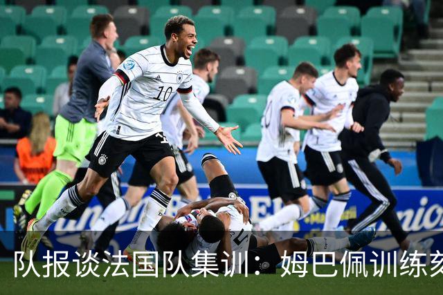 队报谈法国队集训：姆巴佩训练刻苦、捍卫队友，他已进入领袖模式