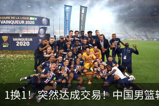 1换1！突然达成交易！中国男篮轮换级别前锋
