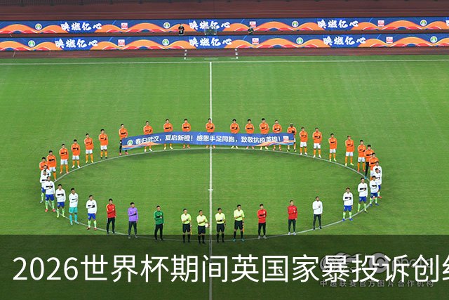 2026世界杯期间英国家暴投诉创纪录：2322起报告，17%涉家暴，93%发生在英格兰比赛前后