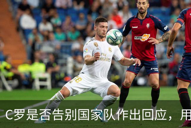 C罗是否告别国家队作出回应，用4个字做总结！二十余年国脚生涯为球队揽下三项冠军荣誉