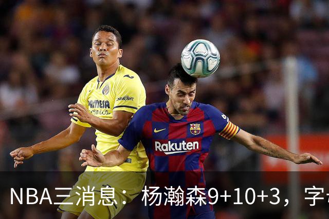 NBA三消息：杨瀚森9+10+3，字母哥亮相热火，詹姆斯3选1？