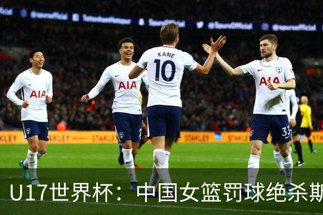 U17世界杯：中国女篮罚球绝杀斯洛文尼亚 李沅珊30分孙晗昀18中2